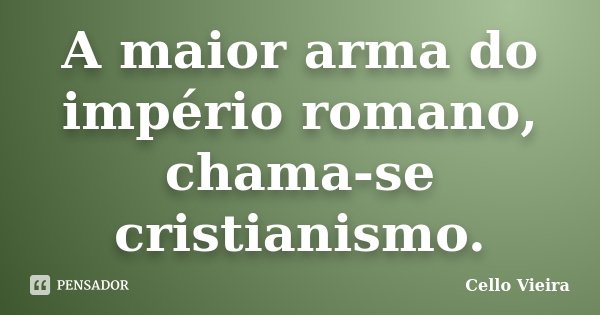 A maior arma do império romano, chama-se cristianismo.... Frase de Cello Vieira.