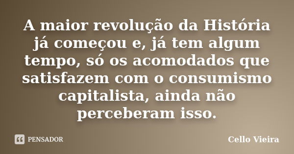 A maior revolução da História já começou e, já tem algum tempo, só os acomodados que satisfazem com o consumismo capitalista, ainda não perceberam isso.... Frase de Cello Vieira.