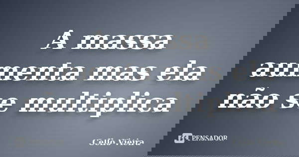 A massa aumenta mas ela não se multiplica... Frase de Cello Vieira.