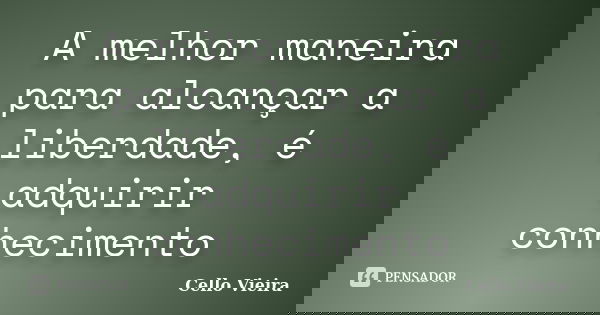 A melhor maneira para alcançar a liberdade, é adquirir conhecimento... Frase de Cello Vieira.