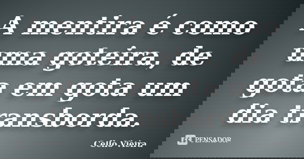 A mentira é como uma goteira, de gota em gota um dia transborda.... Frase de Cello Vieira.
