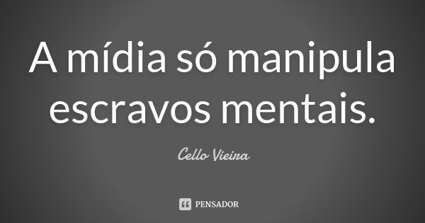 A mídia só manipula escravos mentais.... Frase de Cello Vieira.