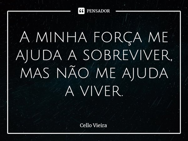 ⁠A minha força me ajuda a sobreviver, mas não me ajuda a viver.... Frase de Cello Vieira.