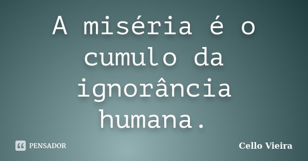 A miséria é o cumulo da ignorância humana.... Frase de Cello Vieira.