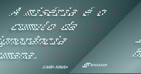 A miséria é o cumulo da ignorância humana.... Frase de Cello Vieira.