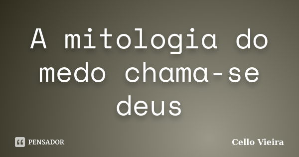 A mitologia do medo chama-se deus... Frase de Cello Vieira.