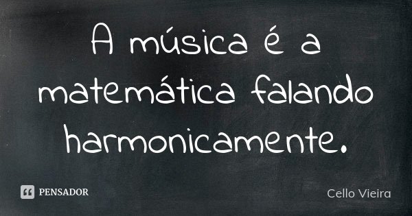 A música é a matemática falando harmonicamente.... Frase de Cello Vieira.
