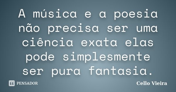 A música e a poesia não precisa ser uma ciência exata elas pode simplesmente ser pura fantasia.... Frase de Cello Vieira.
