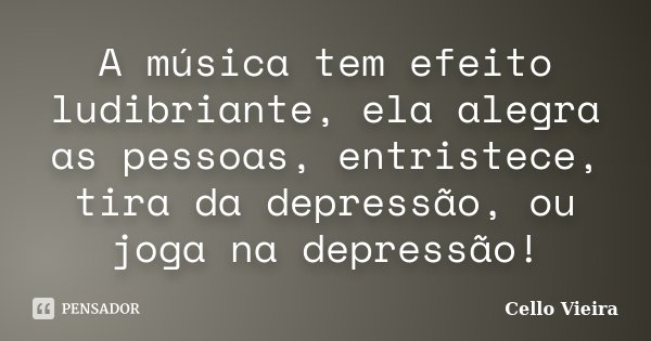 A música tem efeito ludibriante, ela alegra as pessoas, entristece, tira da depressão, ou joga na depressão!... Frase de Cello Vieira.