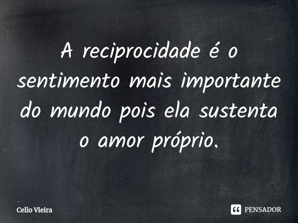 ⁠A reciprocidade é o sentimento mais importante do mundo pois ela sustenta o amor próprio.... Frase de Cello Vieira.