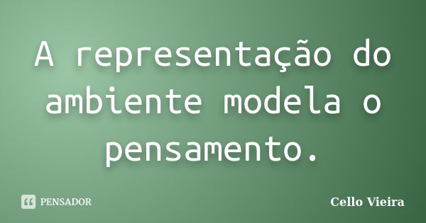 A representação do ambiente modela o pensamento.... Frase de Cello Vieira.