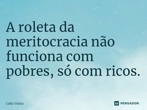 ⁠A roleta da meritocracia não funciona com pobres, só com ricos.... Frase de Cello Vieira.