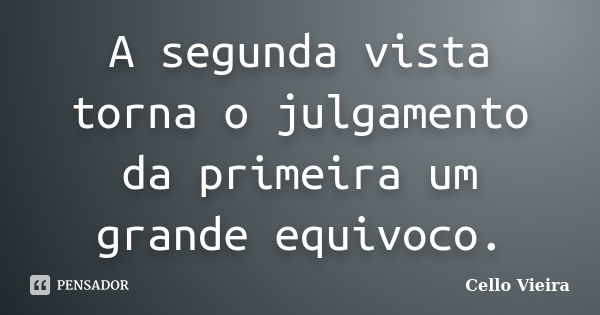 A segunda vista torna o julgamento da primeira um grande equivoco.... Frase de Cello Vieira.