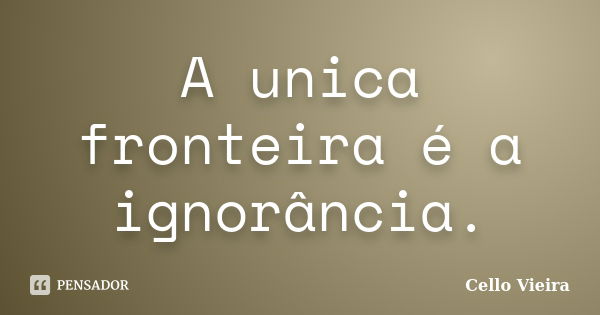 A unica fronteira é a ignorância.... Frase de Cello Vieira.