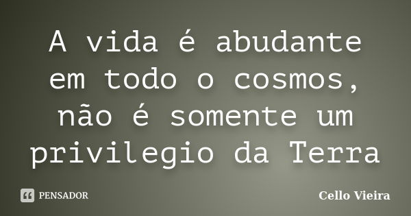 A vida é abudante em todo o cosmos, não é somente um privilegio da Terra... Frase de Cello Vieira.