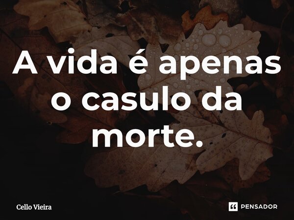 ⁠A vida é apenas o casulo da morte.... Frase de Cello Vieira.