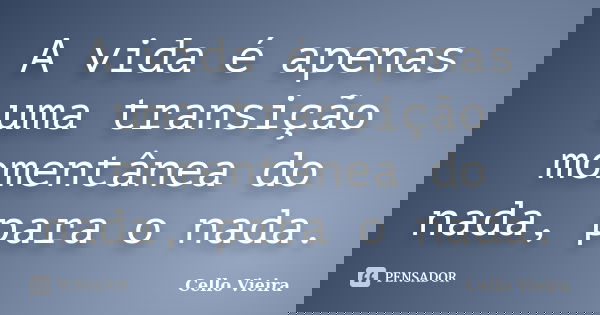 A vida é apenas uma transição momentânea do nada, para o nada.... Frase de Cello Vieira.
