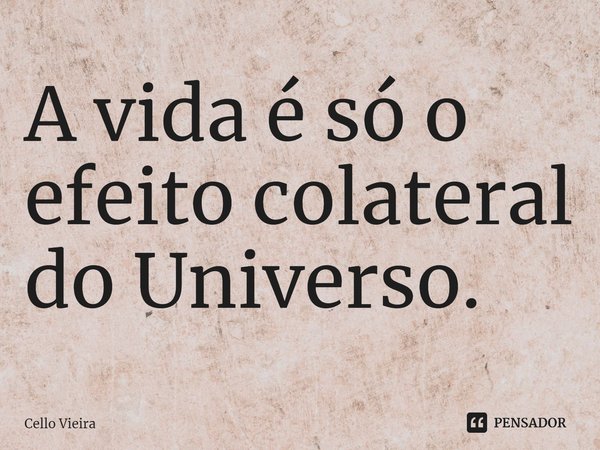 ⁠A vida é só o efeito colateral do Universo.... Frase de Cello Vieira.
