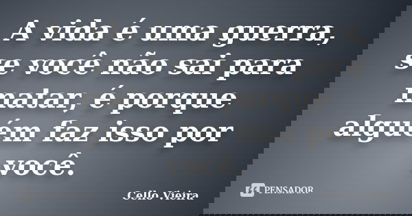 A vida é uma guerra, se você não sai para matar, é porque alguém faz isso por você.... Frase de Cello Vieira.
