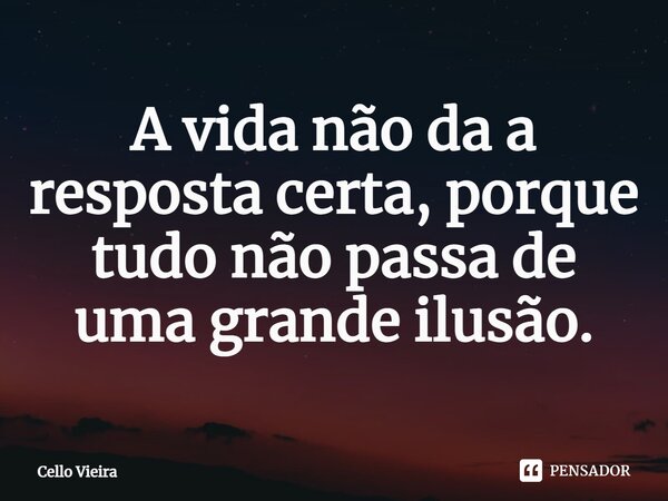 ⁠A vida não da a resposta certa, porque tudo não passa de uma grande ilusão.... Frase de Cello Vieira.