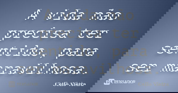 A vida não precisa ter sentido, para ser maravilhosa.... Frase de Cello Vieira.