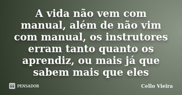 A vida não vem com manual, além de não vim com manual, os instrutores erram tanto quanto os aprendiz, ou mais já que sabem mais que eles... Frase de Cello Vieira.