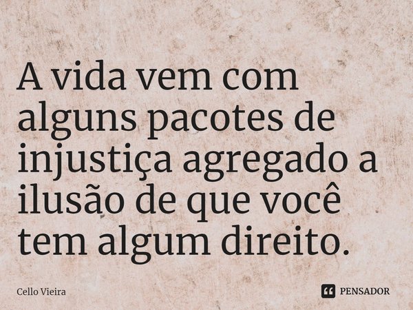⁠A vida vem com alguns pacotes de injustiça agregado a ilusão de que você tem algum direito.... Frase de Cello Vieira.
