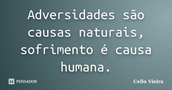 Adversidades são causas naturais, sofrimento é causa humana.... Frase de Cello Vieira.