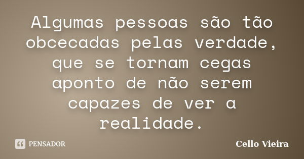 Algumas pessoas são tão obcecadas pelas verdade, que se tornam cegas aponto de não serem capazes de ver a realidade.... Frase de Cello Vieira.