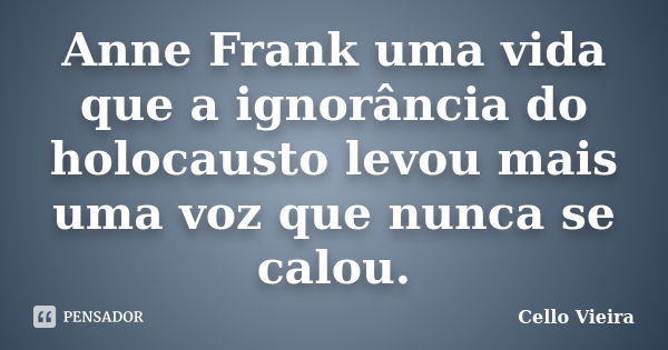 Anne Frank uma vida que a ignorância do holocausto levou mais uma voz que nunca se calou.... Frase de Cello Vieira.