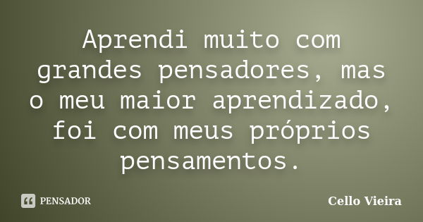 Aprendi muito com grandes pensadores, mas o meu maior aprendizado, foi com meus próprios pensamentos.... Frase de Cello Vieira.