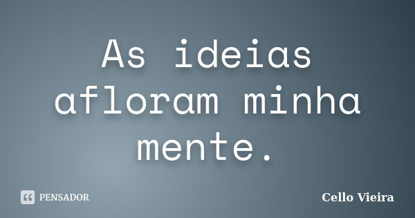 As ideias afloram minha mente.... Frase de Cello Vieira.