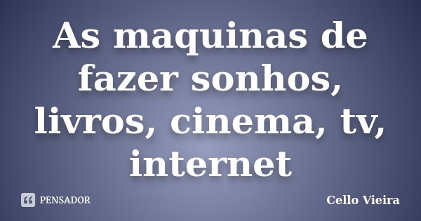 As maquinas de fazer sonhos, livros, cinema, tv, internet... Frase de Cello Vieira.