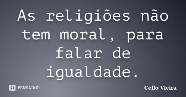 As religiões não tem moral, para falar de igualdade.... Frase de Cello Vieira.