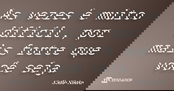 As vezes é muito difícil, por mais forte que você seja... Frase de Cello Vieira.