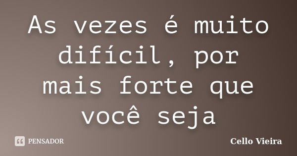 As vezes é muito difícil, por mais forte que você seja... Frase de Cello Vieira.