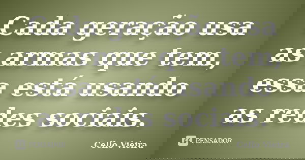 Cada geração usa as armas que tem, essa está usando as redes sociais.... Frase de Cello Vieira.