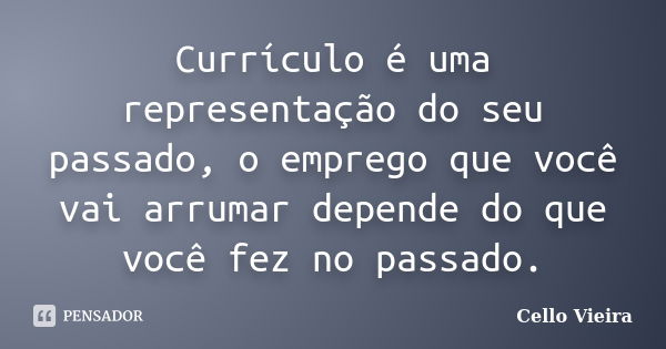 Currículo é uma representação do seu passado, o emprego que você vai arrumar depende do que você fez no passado.... Frase de Cello Vieira.