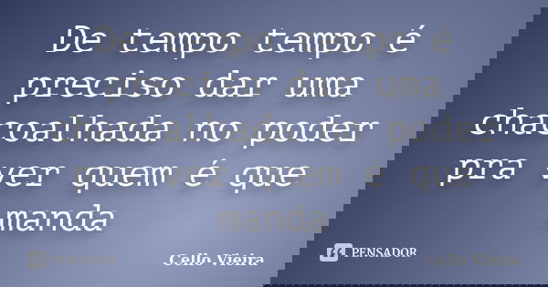De tempo tempo é preciso dar uma chacoalhada no poder pra ver quem é que manda... Frase de Cello Vieira.
