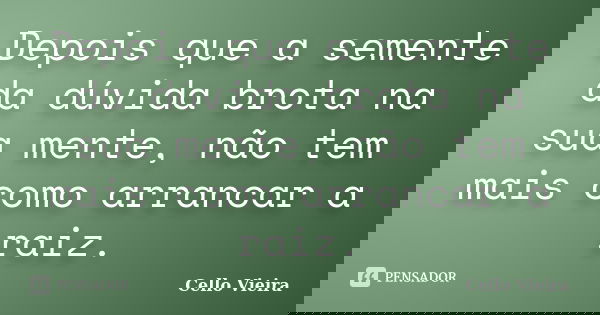 Depois que a semente da dúvida brota na sua mente, não tem mais como arrancar a raiz.... Frase de Cello Vieira.