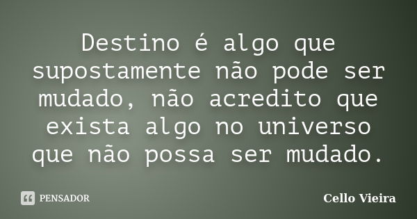 Destino é algo que supostamente não pode ser mudado, não acredito que exista algo no universo que não possa ser mudado.... Frase de Cello Vieira.