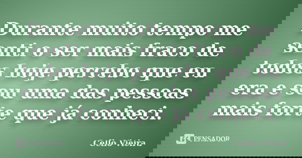 Durante muito tempo me senti o ser mais fraco de todos hoje percebo que eu era e sou uma das pessoas mais forte que já conheci.... Frase de Cello Vieira.