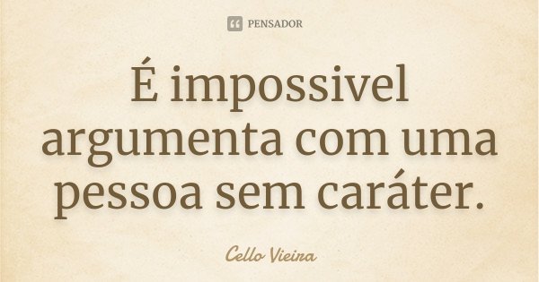 É impossivel argumenta com uma pessoa sem caráter.... Frase de Cello Vieira.