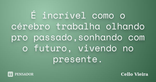 É incrível como o cérebro trabalha olhando pro passado,sonhando com o futuro, vivendo no presente.... Frase de Cello Vieira.