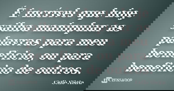 É incrível que hoje saiba manipular as palavras para meu beneficio, ou para beneficio de outros.... Frase de Cello Vieira.