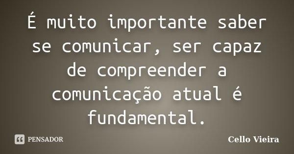 É muito importante saber se comunicar, ser capaz de compreender a comunicação atual é fundamental.... Frase de Cello Vieira.
