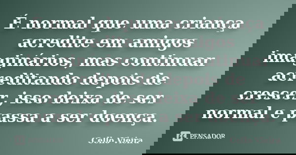 É normal que uma criança acredite em amigos imaginários, mas continuar acreditando depois de crescer, isso deixa de ser normal e passa a ser doença.... Frase de Cello Vieira.