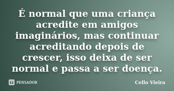 É normal que uma criança acredite em amigos imaginários, mas continuar acreditando depois de crescer, isso deixa de ser normal e passa a ser doença.... Frase de Cello Vieira.