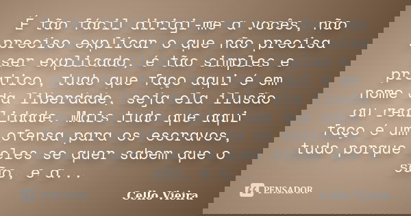 É tão fácil dirigi-me a vocês, não preciso explicar o que não precisa ser explicado, é tão simples e pratico, tudo que faço aqui é em nome da liberdade, seja el... Frase de Cello Vieira.