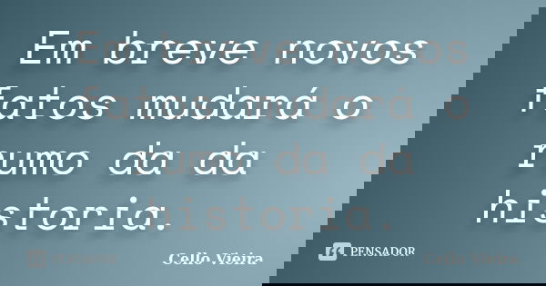 Em breve novos fatos mudará o rumo da da historia.... Frase de Cello Vieira.